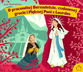O pracowitej Bernadetcie, cudownej grocie i Pięknej Pani z Lourdes